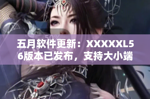 五月软件更新：XXXXXL56版本已发布，支持大小端切换
