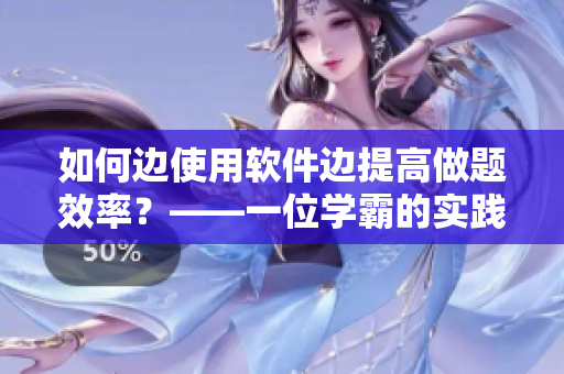 如何边使用软件边提高做题效率？——一位学霸的实践经验