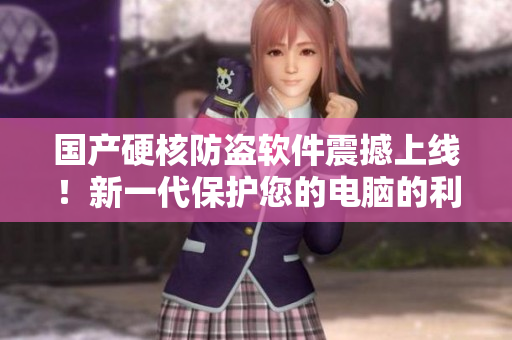 国产硬核防盗软件震撼上线！新一代保护您的电脑的利器！