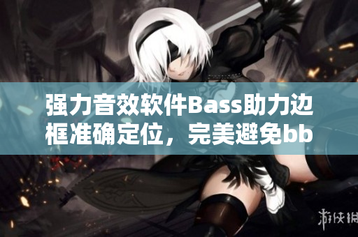 强力音效软件Bass助力边框准确定位，完美避免bbox永久撕裂