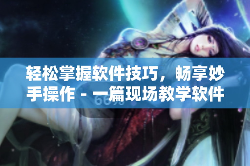 轻松掌握软件技巧，畅享妙手操作 - 一篇现场教学软件教程推荐