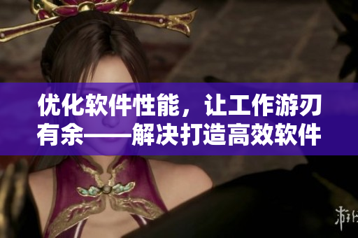 优化软件性能，让工作游刃有余——解决打造高效软件的技巧