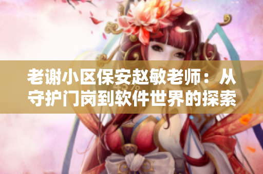 老谢小区保安赵敏老师：从守护门岗到软件世界的探索者