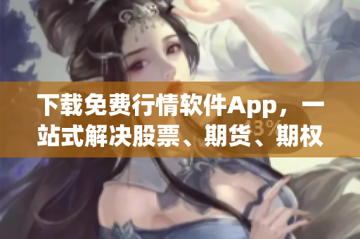 下载免费行情软件App，一站式解决股票、期货、期权市场行情