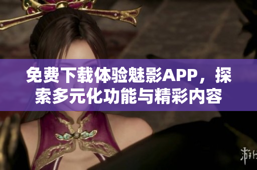 免费下载体验魅影APP，探索多元化功能与精彩内容