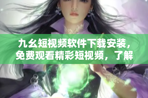 九幺短视频软件下载安装，免费观看精彩短视频，了解最新潮流资讯！