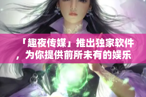 「趣夜传媒」推出独家软件，为你提供前所未有的娱乐享受