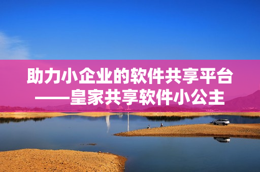 助力小企业的软件共享平台——皇家共享软件小公主