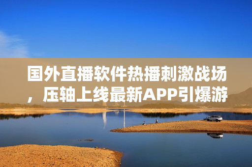 国外直播软件热播刺激战场，压轴上线最新APP引爆游戏圈