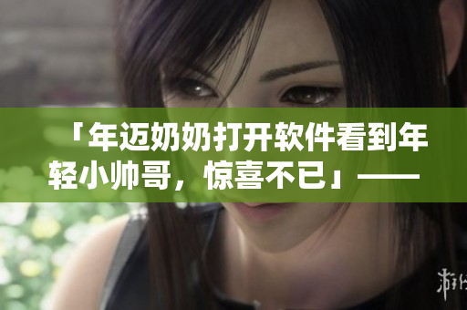 「年迈奶奶打开软件看到年轻小帅哥，惊喜不已」——一位奶奶的软件使用心得