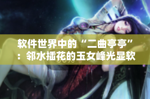 软件世界中的“二曲亭亭”：邻水插花的玉女峰光显软件开发美学