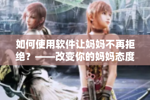 如何使用软件让妈妈不再拒绝？——改变你的妈妈态度的小窍门