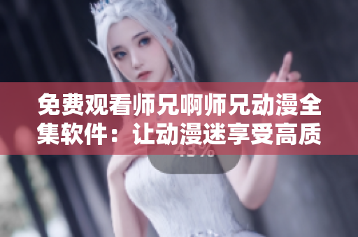 免费观看师兄啊师兄动漫全集软件：让动漫迷享受高质量视听盛宴