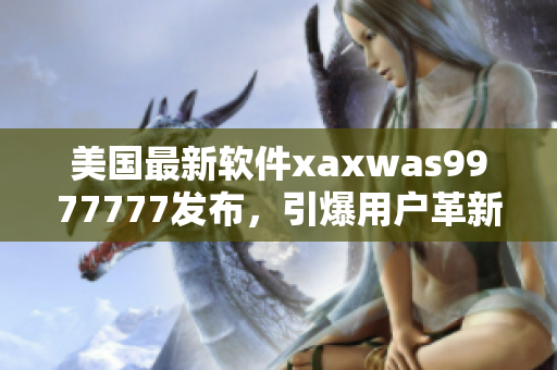 美国最新软件xaxwas9977777发布，引爆用户革新体验