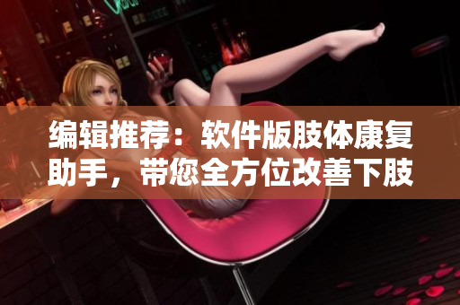 编辑推荐：软件版肢体康复助手，带您全方位改善下肢功能，助力病患康复