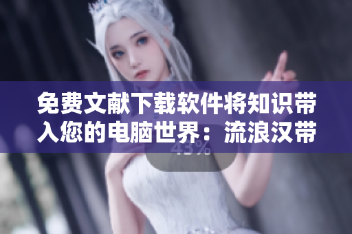 免费文献下载软件将知识带入您的电脑世界：流浪汉带我领略无限阅读乐趣