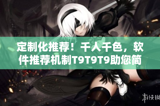 定制化推荐！千人千色，软件推荐机制T9T9T9助您简单选购！