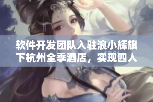 软件开发团队入驻浪小辉旗下杭州全季酒店，实现四人行共享编程空间