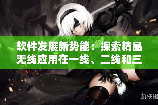 软件发展新势能：探索精品无线应用在一线、二线和三线城市的崛起