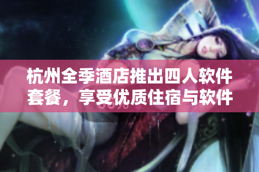 杭州全季酒店推出四人软件套餐，享受优质住宿与软件服务的完美结合！