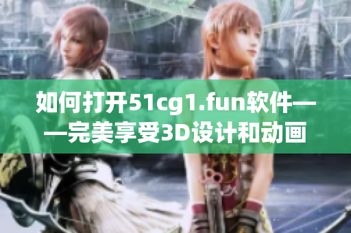 如何打开51cg1.fun软件——完美享受3D设计和动画创作！