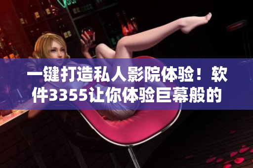 一键打造私人影院体验！软件3355让你体验巨幕般的电影享受！