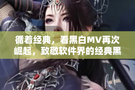 循着经典，看黑白MV再次崛起，致敬软件界的经典黑白视觉风格