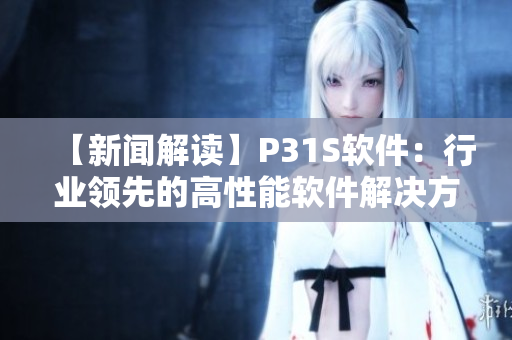 【新闻解读】P31S软件：行业领先的高性能软件解决方案