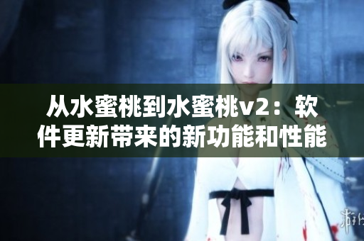 从水蜜桃到水蜜桃v2：软件更新带来的新功能和性能提升