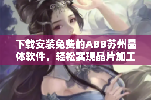 下载安装免费的ABB苏州晶体软件，轻松实现晶片加工控制管理