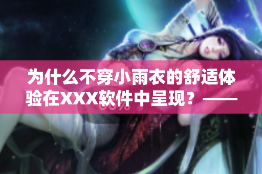 为什么不穿小雨衣的舒适体验在XXX软件中呈现？——一个用户的实际体验