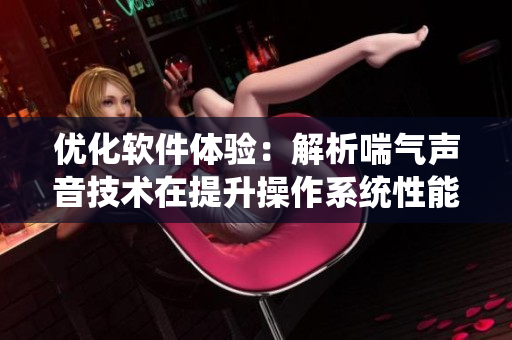 优化软件体验：解析喘气声音技术在提升操作系统性能方面的应用
