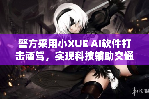 警方采用小XUE AI软件打击酒驾，实现科技辅助交通安全