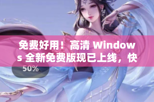 免费好用！高清 Windows 全新免费版现已上线，快来下载体验吧！