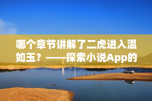 哪个章节讲解了二虎进入温如玉？——探索小说App的章节导航功能