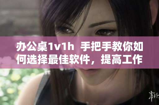 办公桌1v1h  手把手教你如何选择最佳软件，提高工作效率