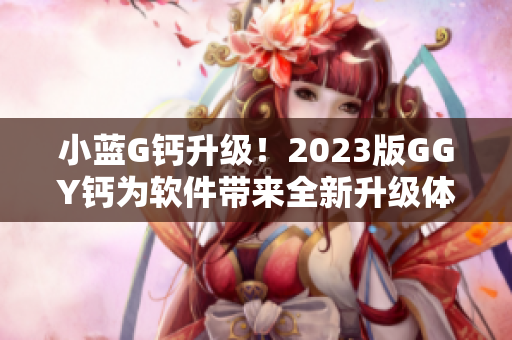 小蓝G钙升级！2023版GGY钙为软件带来全新升级体验