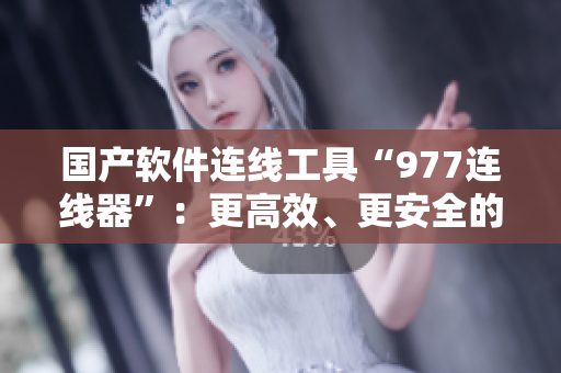 国产软件连线工具“977连线器”：更高效、更安全的软件连接方式！