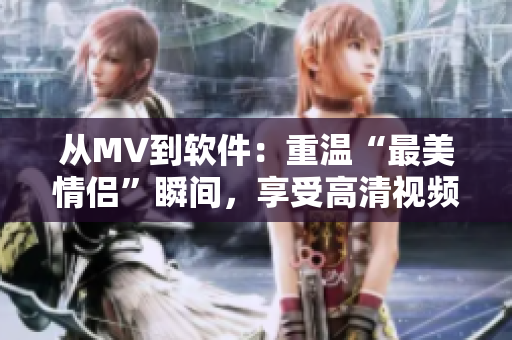 从MV到软件：重温“最美情侣”瞬间，享受高清视频编辑的乐趣！