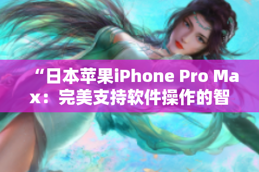 “日本苹果iPhone Pro Max：完美支持软件操作的智能手机！”