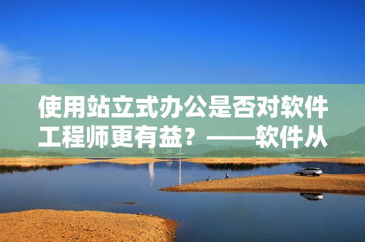 使用站立式办公是否对软件工程师更有益？——软件从业者的健康与效率优化