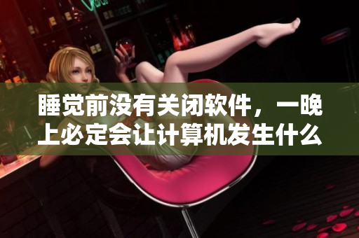 睡觉前没有关闭软件，一晚上必定会让计算机发生什么？