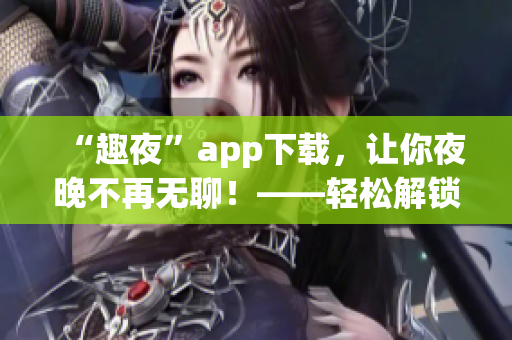 “趣夜”app下载，让你夜晚不再无聊！——轻松解锁多彩社交世界！