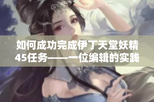 如何成功完成伊丁天堂妖精45任务——一位编辑的实践教程