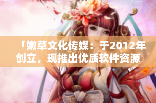 「嫩草文化传媒：于2012年创立，现推出优质软件资源」