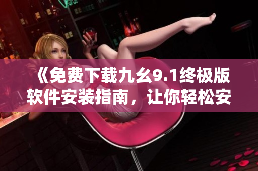 《免费下载九幺9.1终极版软件安装指南，让你轻松安装使用》