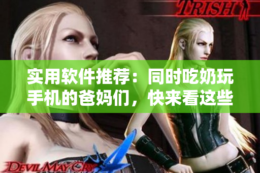 实用软件推荐：同时吃奶玩手机的爸妈们，快来看这些必备APP