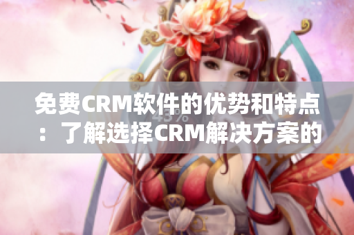 免费CRM软件的优势和特点：了解选择CRM解决方案的必要性