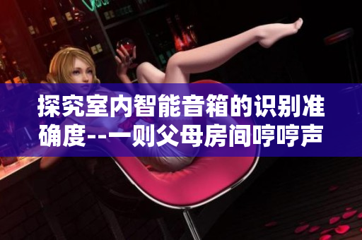 探究室内智能音箱的识别准确度--一则父母房间哼哼声引发的思考