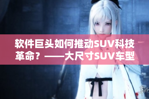 软件巨头如何推动SUV科技革命？——大尺寸SUV车型的未来发展趋势